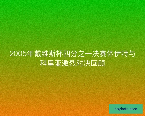 2005年戴维斯杯四分之一决赛休伊特与科里亚激烈对决回顾