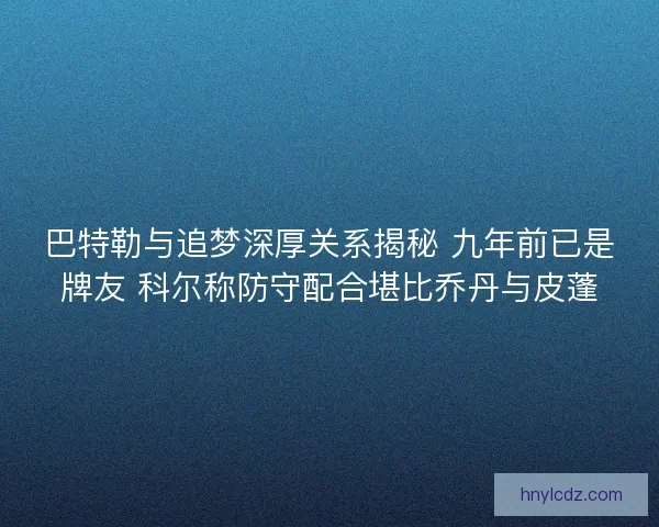 巴特勒与追梦深厚关系揭秘 九年前已是牌友 科尔称防守配合堪比乔丹与皮蓬