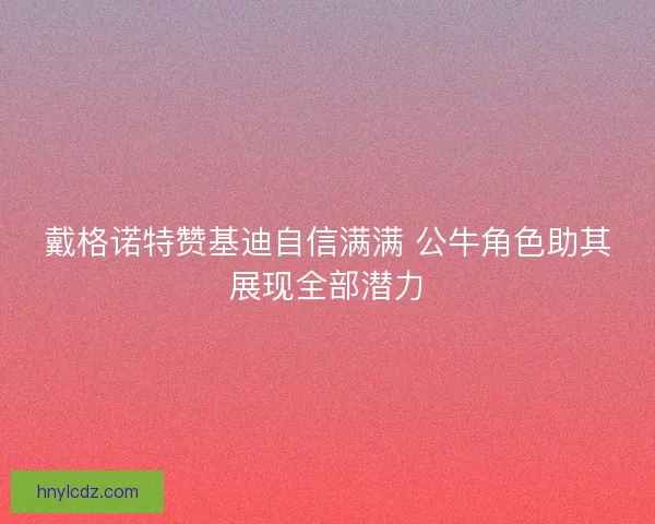 戴格诺特赞基迪自信满满 公牛角色助其展现全部潜力