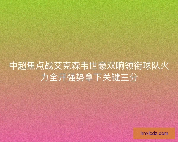 中超焦点战艾克森韦世豪双响领衔球队火力全开强势拿下关键三分