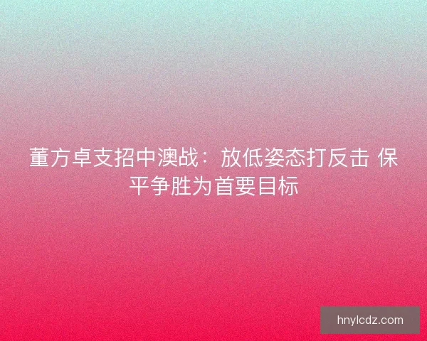 董方卓支招中澳战：放低姿态打反击 保平争胜为首要目标
