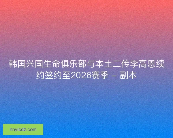 韩国兴国生命俱乐部与本土二传李高恩续约签约至2026赛季 - 副本