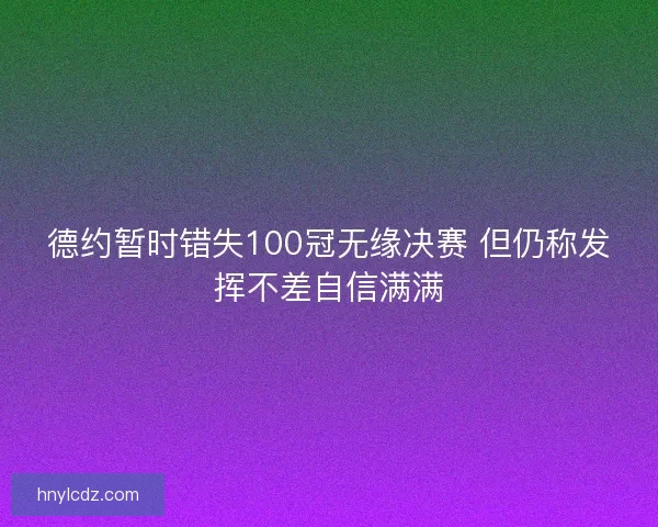 德约暂时错失100冠无缘决赛 但仍称发挥不差自信满满