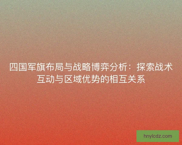 四国军旗布局与战略博弈分析：探索战术互动与区域优势的相互关系