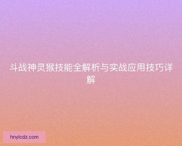 斗战神灵猴技能全解析与实战应用技巧详解
