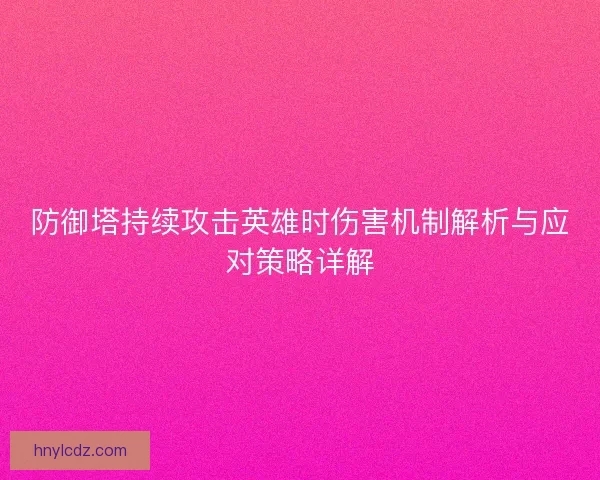 防御塔持续攻击英雄时伤害机制解析与应对策略详解