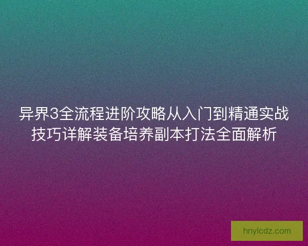 异界3全流程进阶攻略从入门到精通实战技巧详解装备培养副本打法全面解析 异界3全流程进阶攻略从入门到精通实战技巧详解装备培养副本打法全面解析