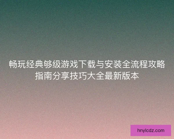 畅玩经典够级游戏下载与安装全流程攻略指南分享技巧大全最新版本