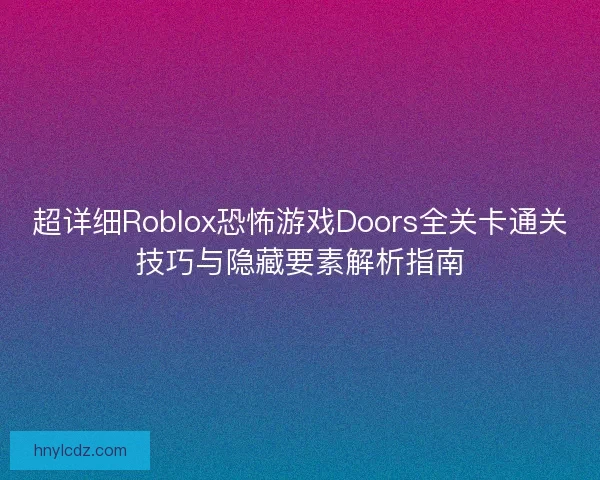 超详细Roblox恐怖游戏Doors全关卡通关技巧与隐藏要素解析指南 超详细Roblox恐怖游戏Doors全关卡通关技巧与隐藏要素解析指南