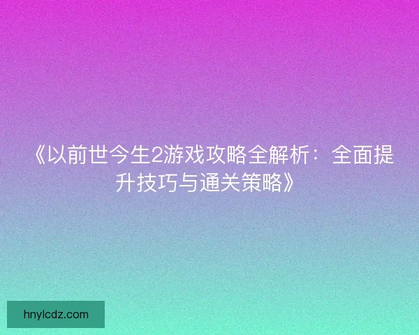 《以前世今生2游戏攻略全解析:全面提升技巧与通关策略》 《以前世今生2游戏攻略全解析:全面提升技巧与通关策略》