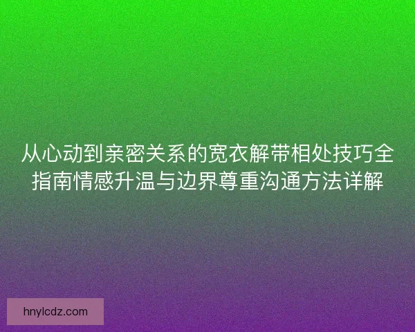 从心动到亲密关系的宽衣解带相处技巧全指南情感升温与边界尊重沟通方法详解