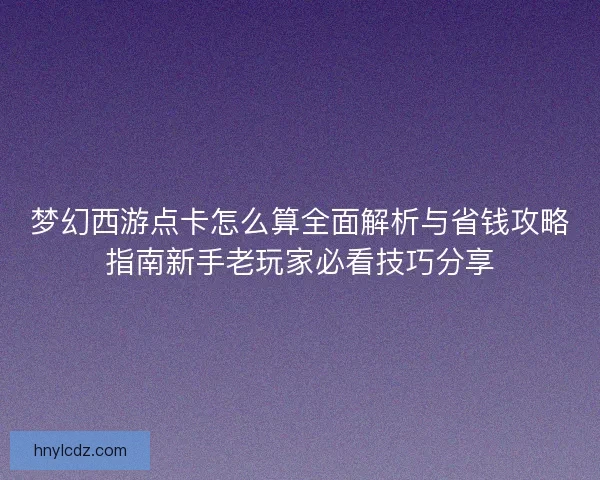 梦幻西游点卡怎么算全面解析与省钱攻略指南新手老玩家必看技巧分享