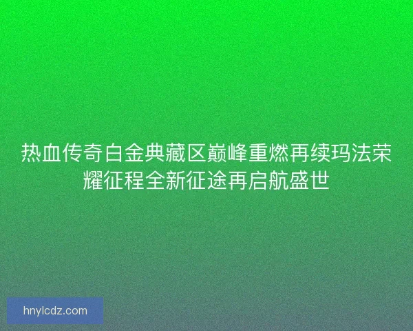 热血传奇白金典藏区巅峰重燃再续玛法荣耀征程全新征途再启航盛世