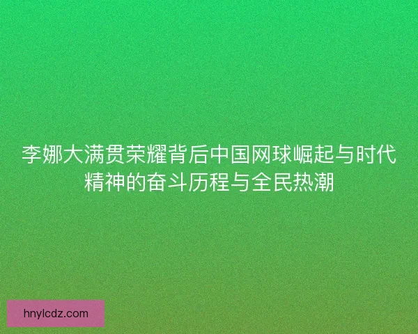 李娜大满贯荣耀背后中国网球崛起与时代精神的奋斗历程与全民热潮