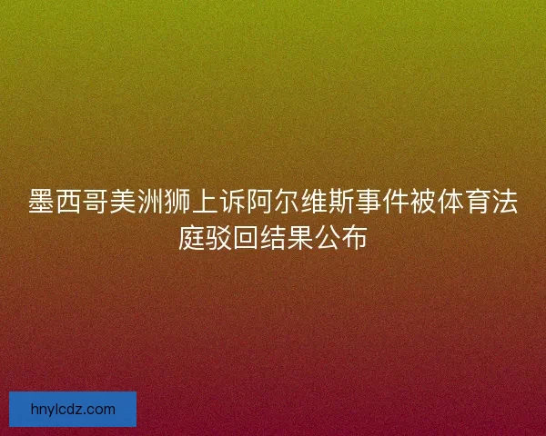 墨西哥美洲狮上诉阿尔维斯事件被体育法庭驳回结果公布