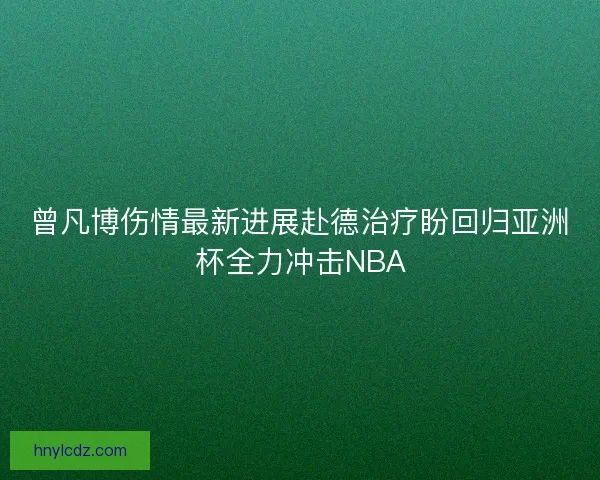 曾凡博伤情最新进展赴德治疗盼回归亚洲杯全力冲击NBA