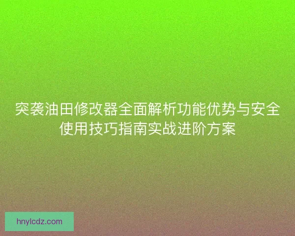 突袭油田修改器全面解析功能优势与安全使用技巧指南实战进阶方案