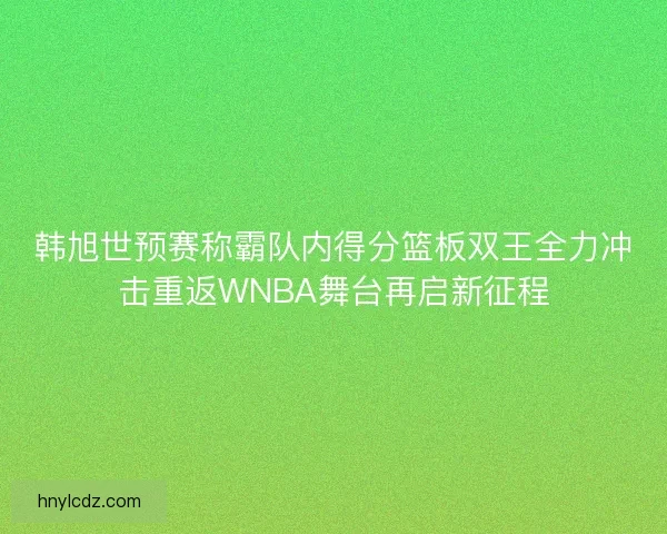 韩旭世预赛称霸队内得分篮板双王全力冲击重返WNBA舞台再启新征程
