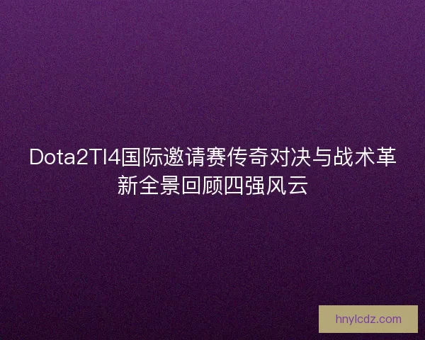 Dota2TI4国际邀请赛传奇对决与战术革新全景回顾四强风云