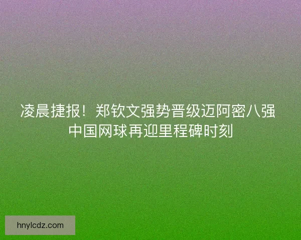凌晨捷报！郑钦文强势晋级迈阿密八强 中国网球再迎里程碑时刻
