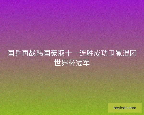 国乒再战韩国豪取十一连胜成功卫冕混团世界杯冠军