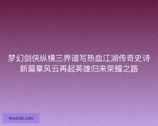 梦幻剑侠纵横三界谱写热血江湖传奇史诗新篇章风云再起英雄归来荣耀之路 梦幻剑侠纵横三界谱写热血江湖传奇史诗新篇章风云再起英雄归来荣耀之路