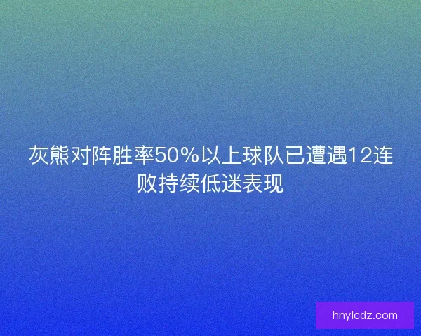 灰熊对阵胜率50%以上球队已遭遇12连败持续低迷表现