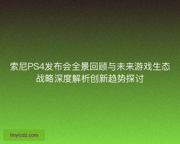 索尼PS4发布会全景回顾与未来游戏生态战略深度解析创新趋势探讨