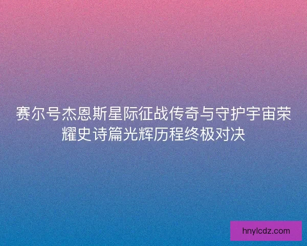 赛尔号杰恩斯星际征战传奇与守护宇宙荣耀史诗篇光辉历程终极对决