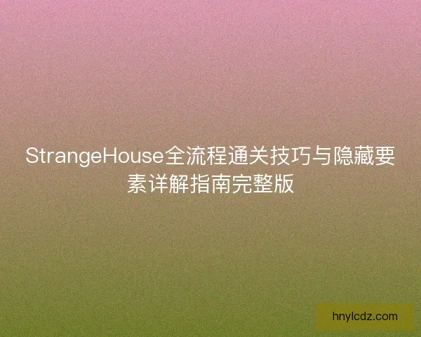 StrangeHouse全流程通关技巧与隐藏要素详解指南完整版
