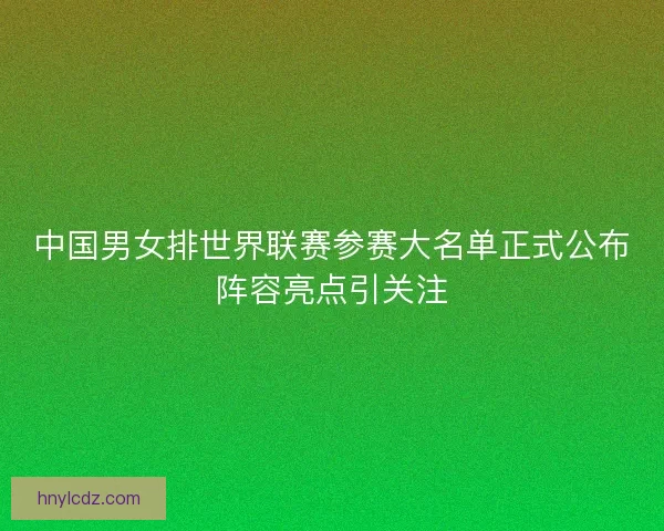 中国男女排世界联赛参赛大名单正式公布阵容亮点引关注