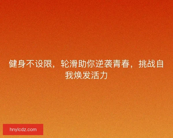 健身不设限，轮滑助你逆袭青春，挑战自我焕发活力