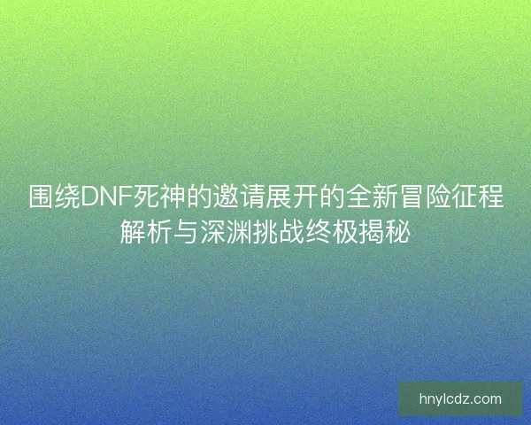 围绕DNF死神的邀请展开的全新冒险征程解析与深渊挑战终极揭秘 围绕DNF死神的邀请展开的全新冒险征程解析与深渊挑战终极揭秘