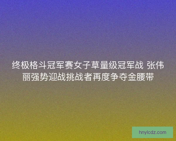 终极格斗冠军赛女子草量级冠军战 张伟丽强势迎战挑战者再度争夺金腰带