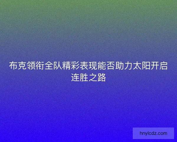 布克领衔全队精彩表现能否助力太阳开启连胜之路