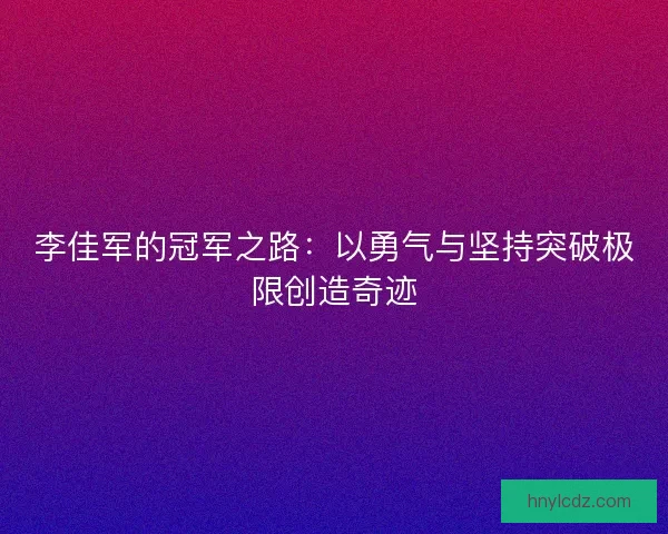 李佳军的冠军之路：以勇气与坚持突破极限创造奇迹