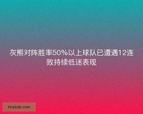 灰熊对阵胜率50%以上球队已遭遇12连败持续低迷表现 灰熊对阵胜率50%以上球队已遭遇12连败持续低迷表现