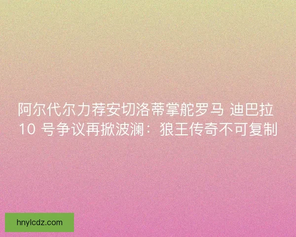 阿尔代尔力荐安切洛蒂掌舵罗马 迪巴拉 10 号争议再掀波澜：狼王传奇不可复制