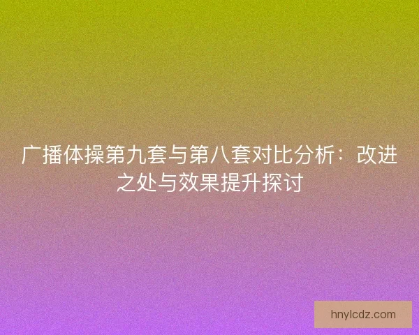 广播体操第九套与第八套对比分析：改进之处与效果提升探讨