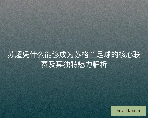 苏超凭什么能够成为苏格兰足球的核心联赛及其独特魅力解析