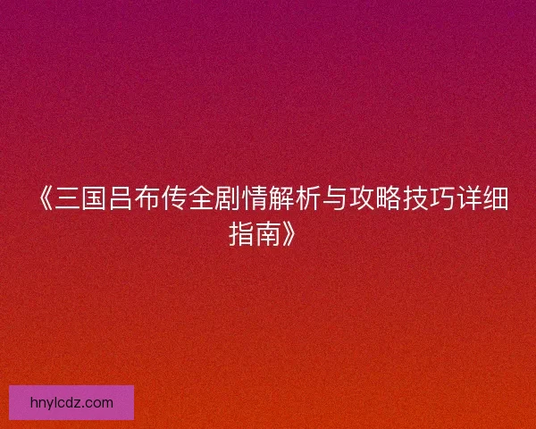 《三国吕布传全剧情解析与攻略技巧详细指南》